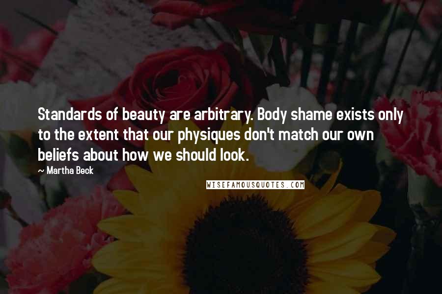 Martha Beck Quotes: Standards of beauty are arbitrary. Body shame exists only to the extent that our physiques don't match our own beliefs about how we should look.