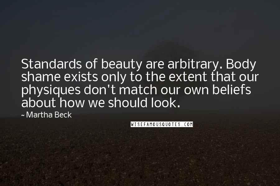 Martha Beck Quotes: Standards of beauty are arbitrary. Body shame exists only to the extent that our physiques don't match our own beliefs about how we should look.