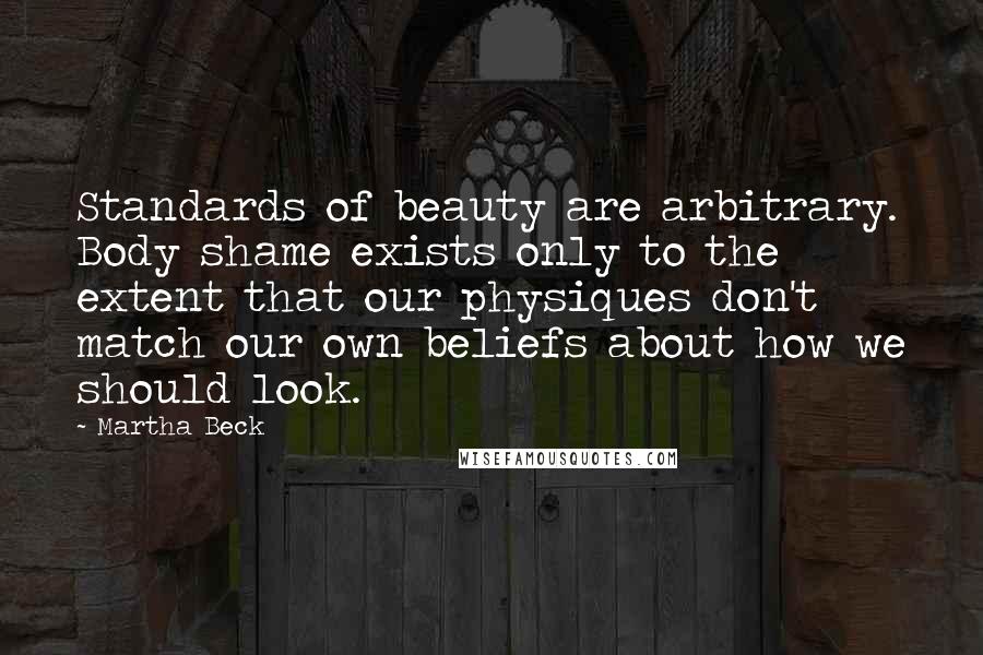 Martha Beck Quotes: Standards of beauty are arbitrary. Body shame exists only to the extent that our physiques don't match our own beliefs about how we should look.