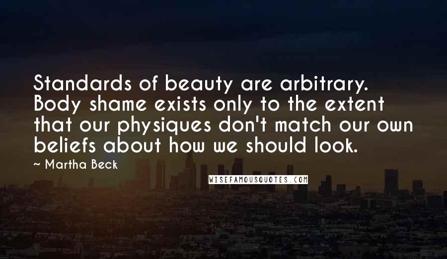 Martha Beck Quotes: Standards of beauty are arbitrary. Body shame exists only to the extent that our physiques don't match our own beliefs about how we should look.