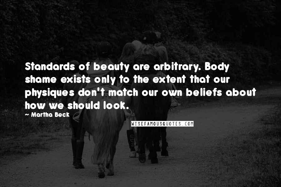 Martha Beck Quotes: Standards of beauty are arbitrary. Body shame exists only to the extent that our physiques don't match our own beliefs about how we should look.