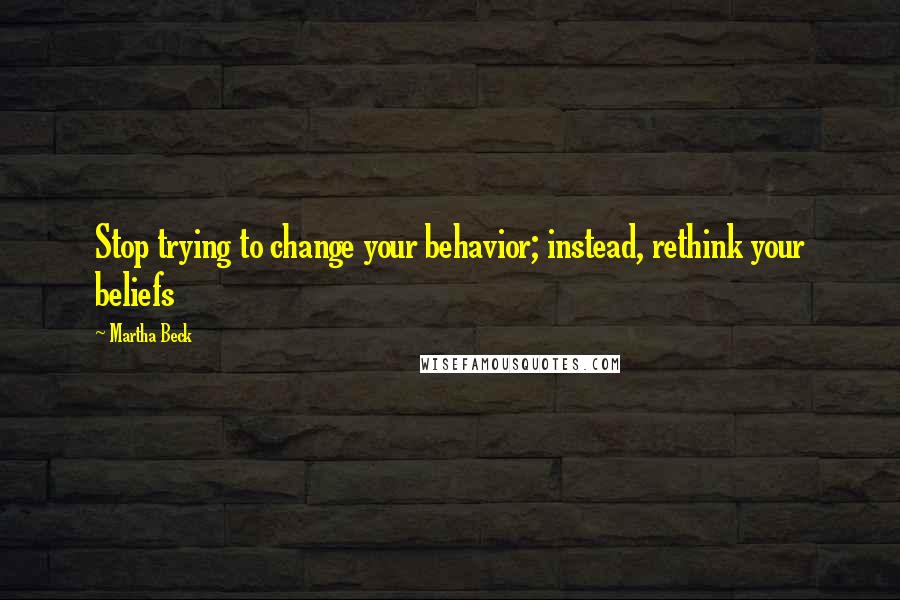 Martha Beck Quotes: Stop trying to change your behavior; instead, rethink your beliefs