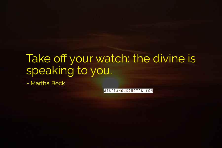 Martha Beck Quotes: Take off your watch: the divine is speaking to you.