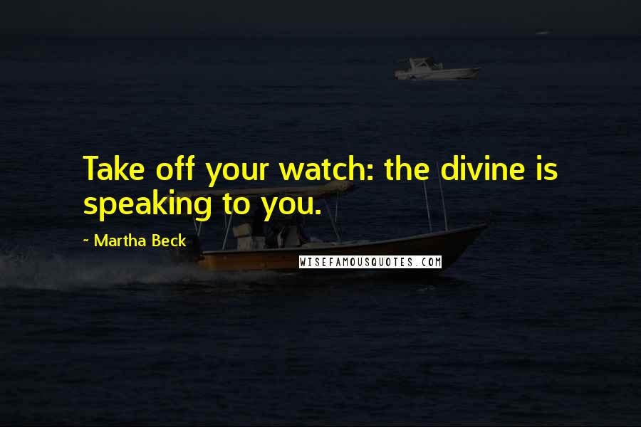 Martha Beck Quotes: Take off your watch: the divine is speaking to you.