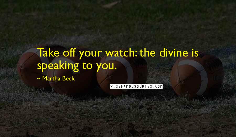 Martha Beck Quotes: Take off your watch: the divine is speaking to you.