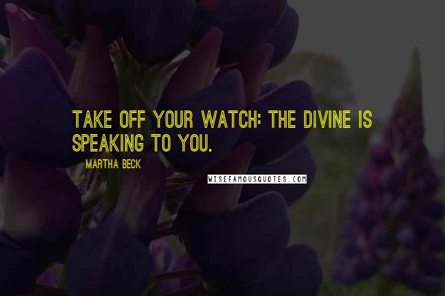 Martha Beck Quotes: Take off your watch: the divine is speaking to you.