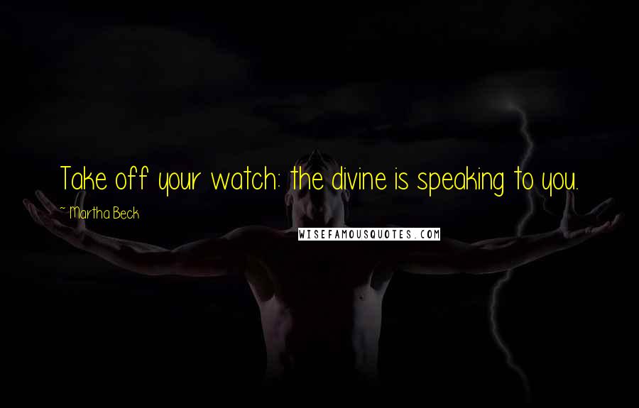 Martha Beck Quotes: Take off your watch: the divine is speaking to you.