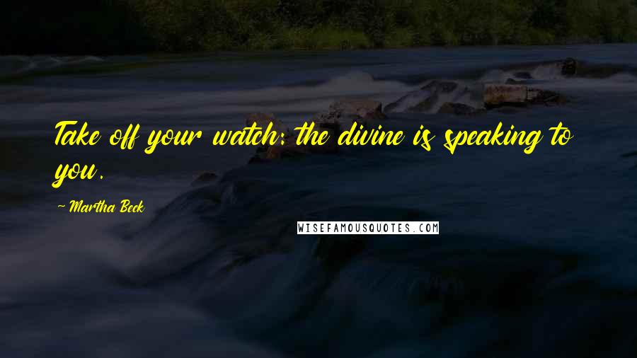 Martha Beck Quotes: Take off your watch: the divine is speaking to you.