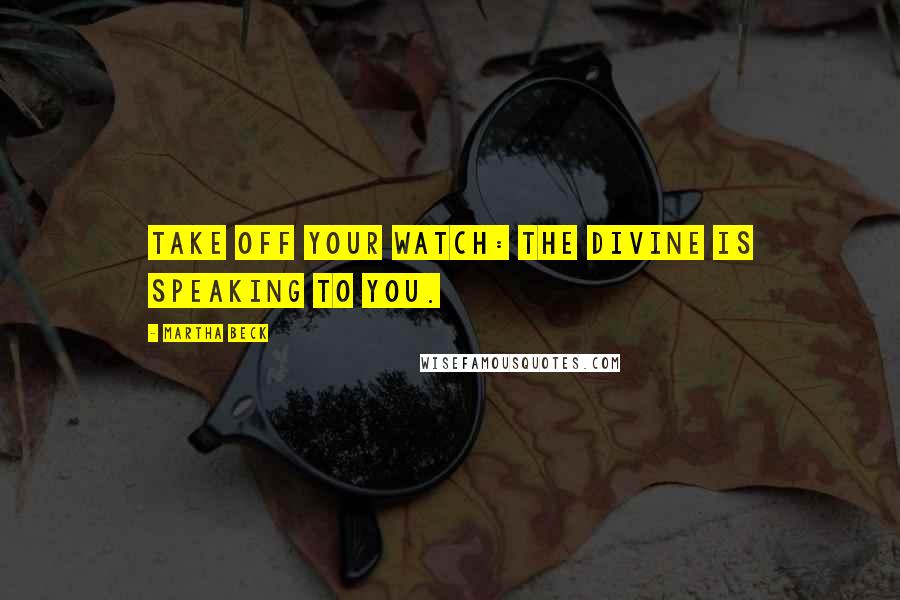 Martha Beck Quotes: Take off your watch: the divine is speaking to you.