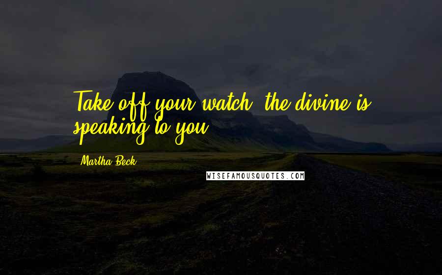 Martha Beck Quotes: Take off your watch: the divine is speaking to you.