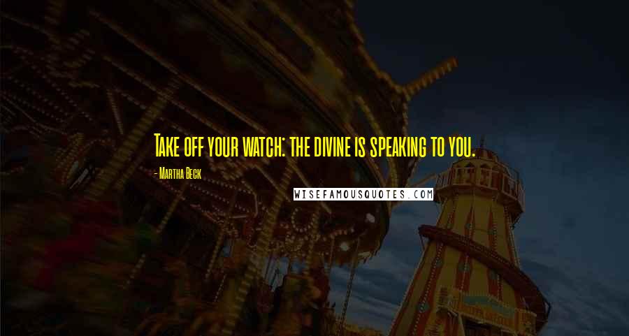 Martha Beck Quotes: Take off your watch: the divine is speaking to you.