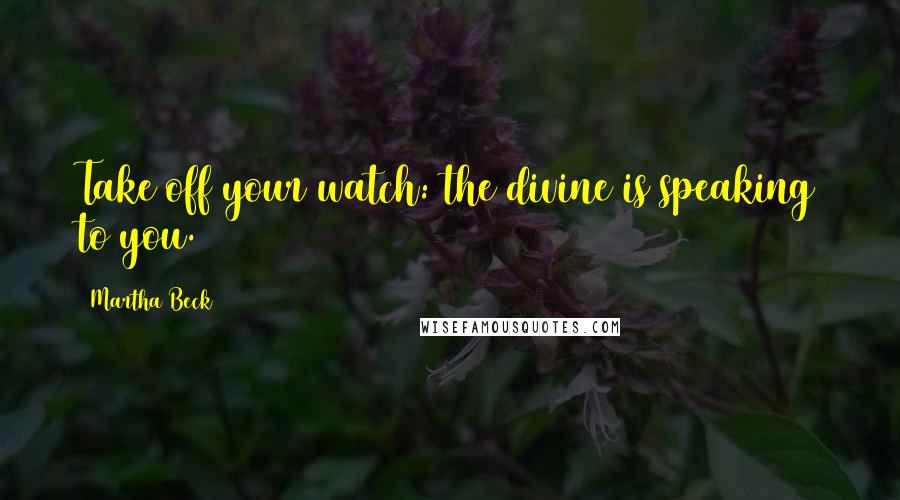 Martha Beck Quotes: Take off your watch: the divine is speaking to you.
