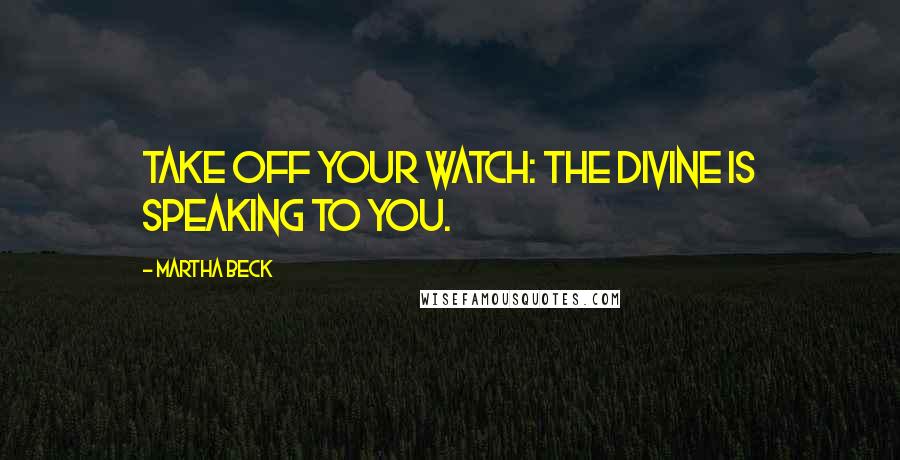 Martha Beck Quotes: Take off your watch: the divine is speaking to you.