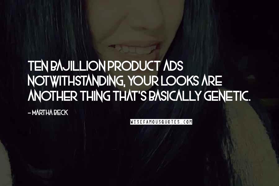 Martha Beck Quotes: Ten bajillion product ads notwithstanding, your looks are another thing that's basically genetic.