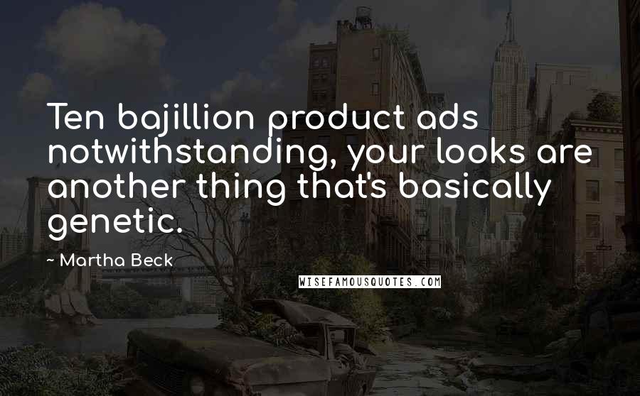 Martha Beck Quotes: Ten bajillion product ads notwithstanding, your looks are another thing that's basically genetic.