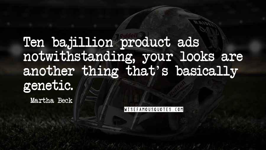 Martha Beck Quotes: Ten bajillion product ads notwithstanding, your looks are another thing that's basically genetic.