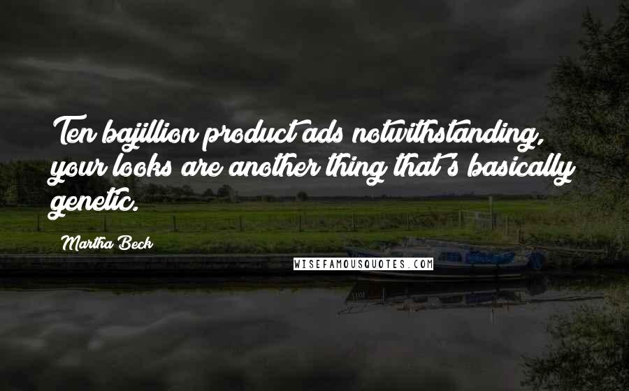 Martha Beck Quotes: Ten bajillion product ads notwithstanding, your looks are another thing that's basically genetic.