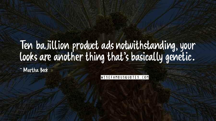 Martha Beck Quotes: Ten bajillion product ads notwithstanding, your looks are another thing that's basically genetic.