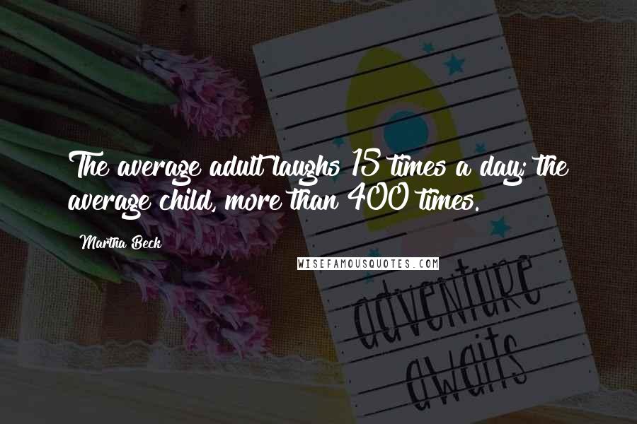 Martha Beck Quotes: The average adult laughs 15 times a day; the average child, more than 400 times.