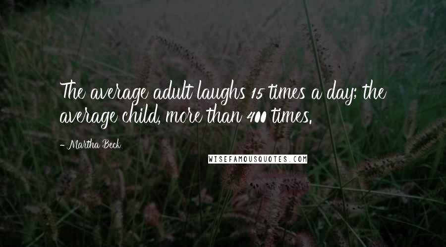 Martha Beck Quotes: The average adult laughs 15 times a day; the average child, more than 400 times.