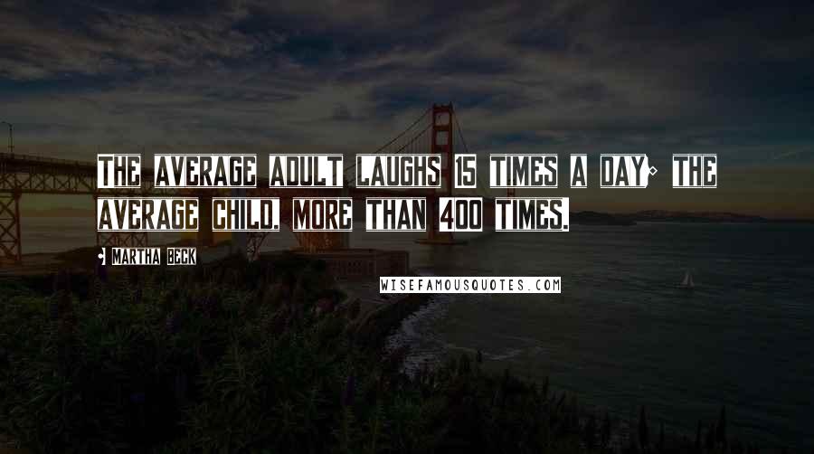 Martha Beck Quotes: The average adult laughs 15 times a day; the average child, more than 400 times.