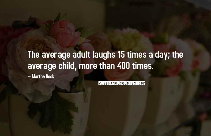 Martha Beck Quotes: The average adult laughs 15 times a day; the average child, more than 400 times.