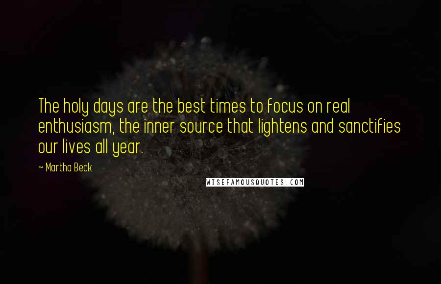 Martha Beck Quotes: The holy days are the best times to focus on real enthusiasm, the inner source that lightens and sanctifies our lives all year.