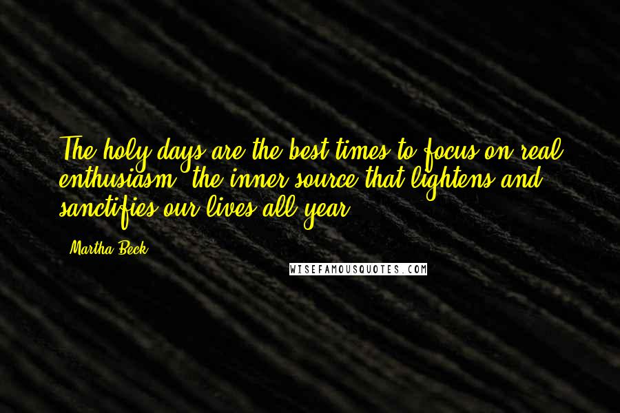 Martha Beck Quotes: The holy days are the best times to focus on real enthusiasm, the inner source that lightens and sanctifies our lives all year.