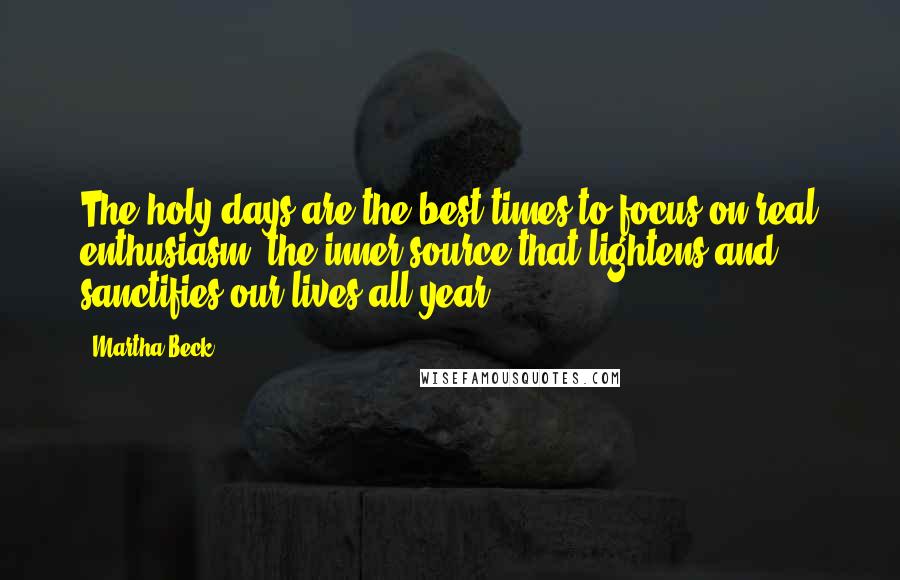 Martha Beck Quotes: The holy days are the best times to focus on real enthusiasm, the inner source that lightens and sanctifies our lives all year.