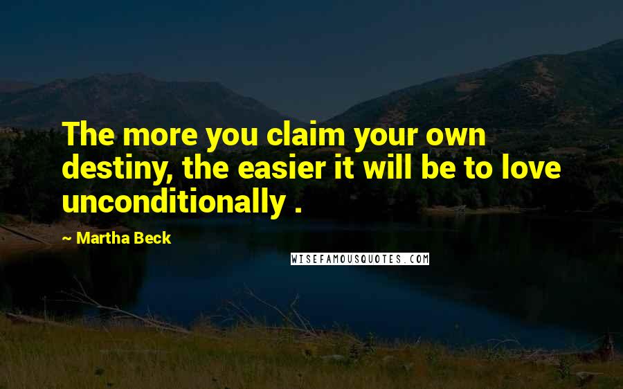 Martha Beck Quotes: The more you claim your own destiny, the easier it will be to love unconditionally .