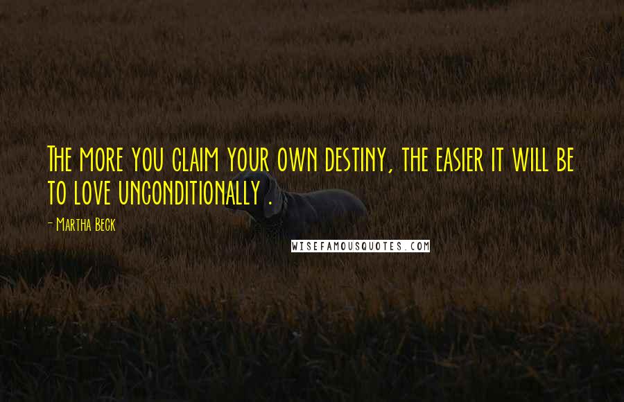 Martha Beck Quotes: The more you claim your own destiny, the easier it will be to love unconditionally .