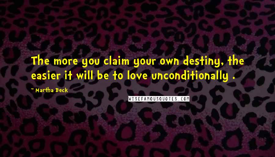 Martha Beck Quotes: The more you claim your own destiny, the easier it will be to love unconditionally .