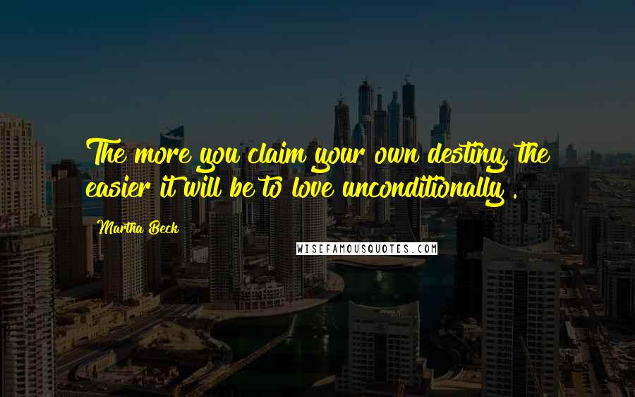 Martha Beck Quotes: The more you claim your own destiny, the easier it will be to love unconditionally .