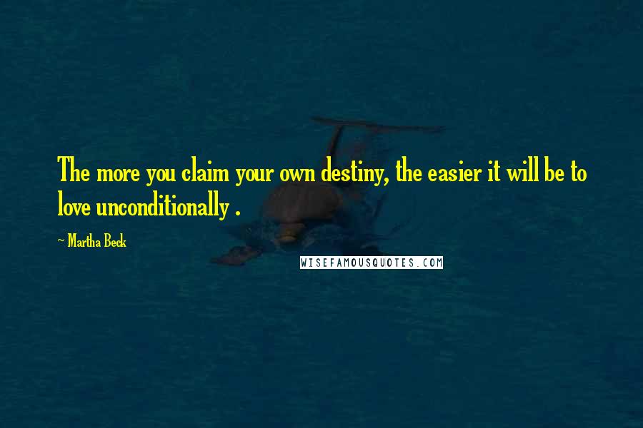 Martha Beck Quotes: The more you claim your own destiny, the easier it will be to love unconditionally .