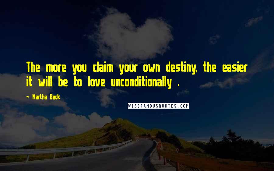 Martha Beck Quotes: The more you claim your own destiny, the easier it will be to love unconditionally .