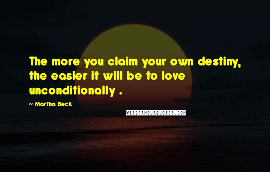 Martha Beck Quotes: The more you claim your own destiny, the easier it will be to love unconditionally .