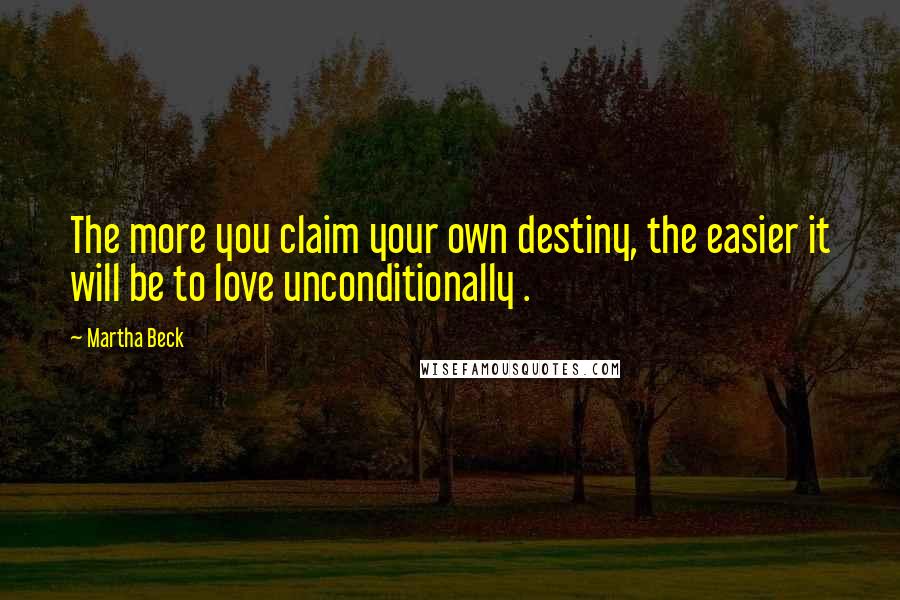 Martha Beck Quotes: The more you claim your own destiny, the easier it will be to love unconditionally .
