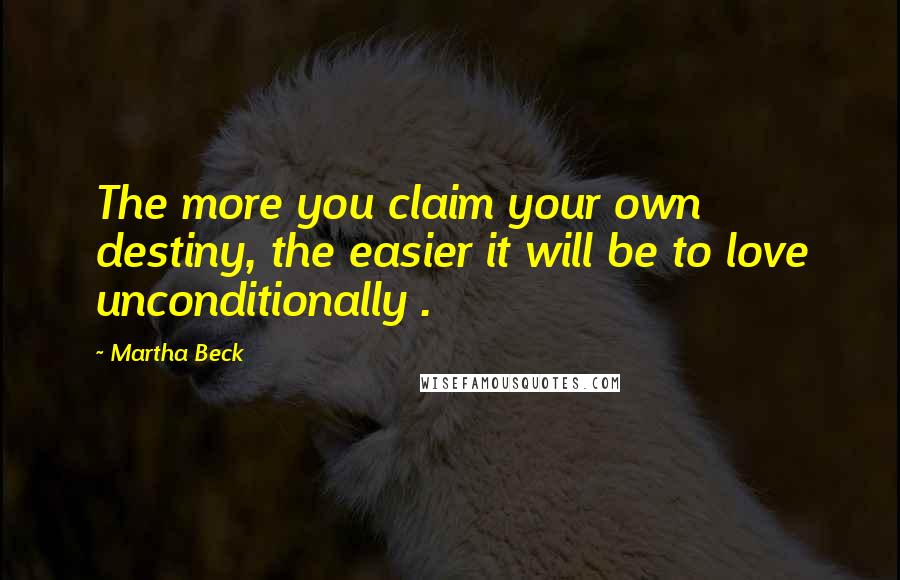 Martha Beck Quotes: The more you claim your own destiny, the easier it will be to love unconditionally .