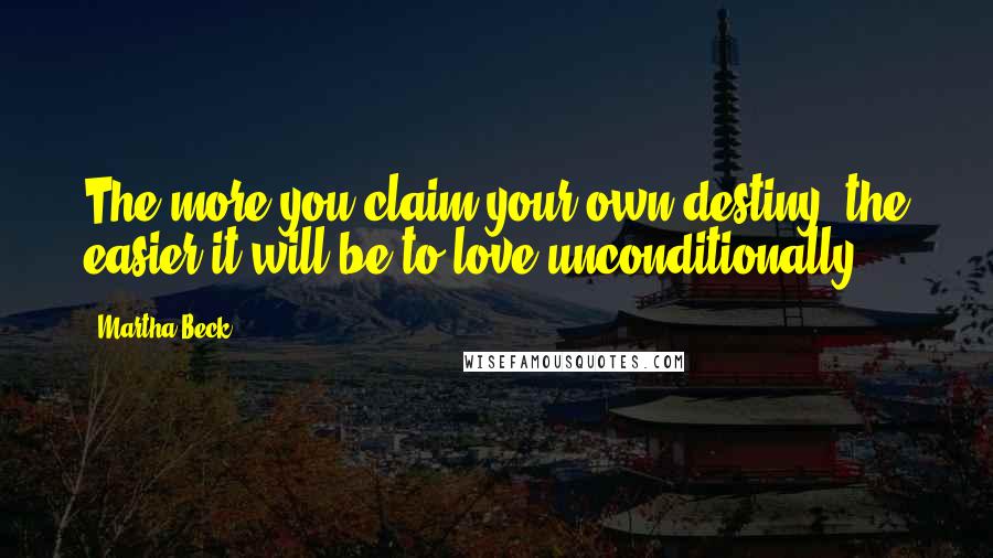 Martha Beck Quotes: The more you claim your own destiny, the easier it will be to love unconditionally .
