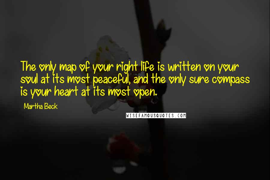 Martha Beck Quotes: The only map of your right life is written on your soul at its most peaceful, and the only sure compass is your heart at its most open.