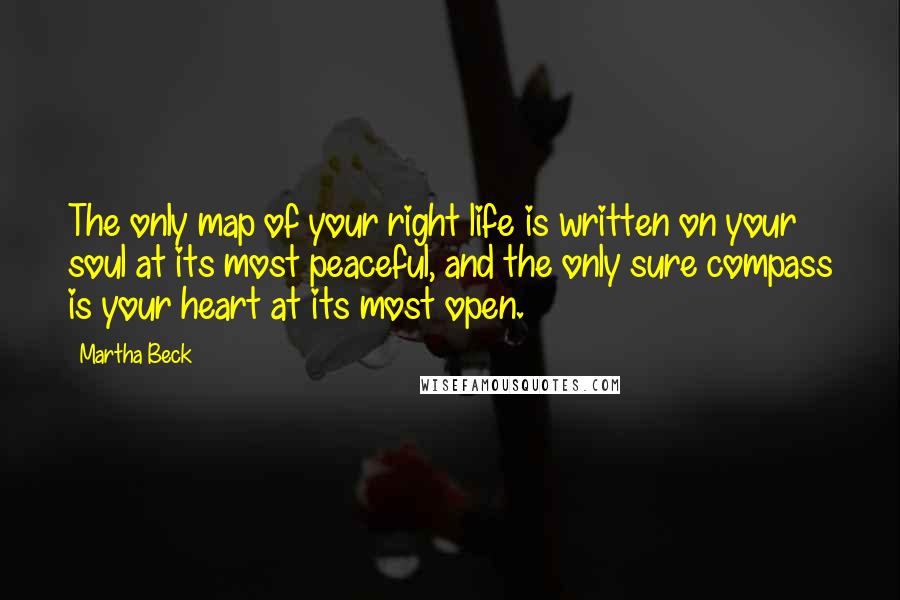 Martha Beck Quotes: The only map of your right life is written on your soul at its most peaceful, and the only sure compass is your heart at its most open.