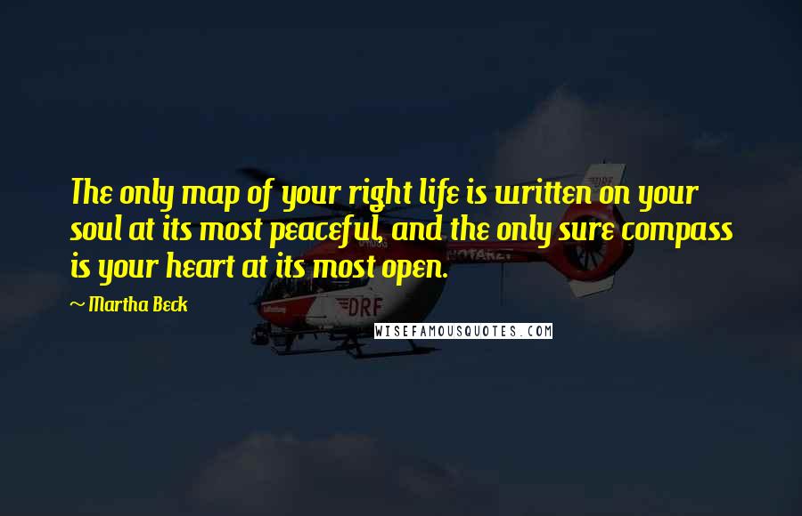 Martha Beck Quotes: The only map of your right life is written on your soul at its most peaceful, and the only sure compass is your heart at its most open.