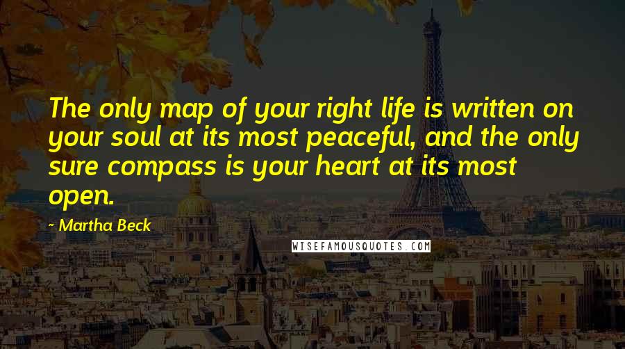 Martha Beck Quotes: The only map of your right life is written on your soul at its most peaceful, and the only sure compass is your heart at its most open.