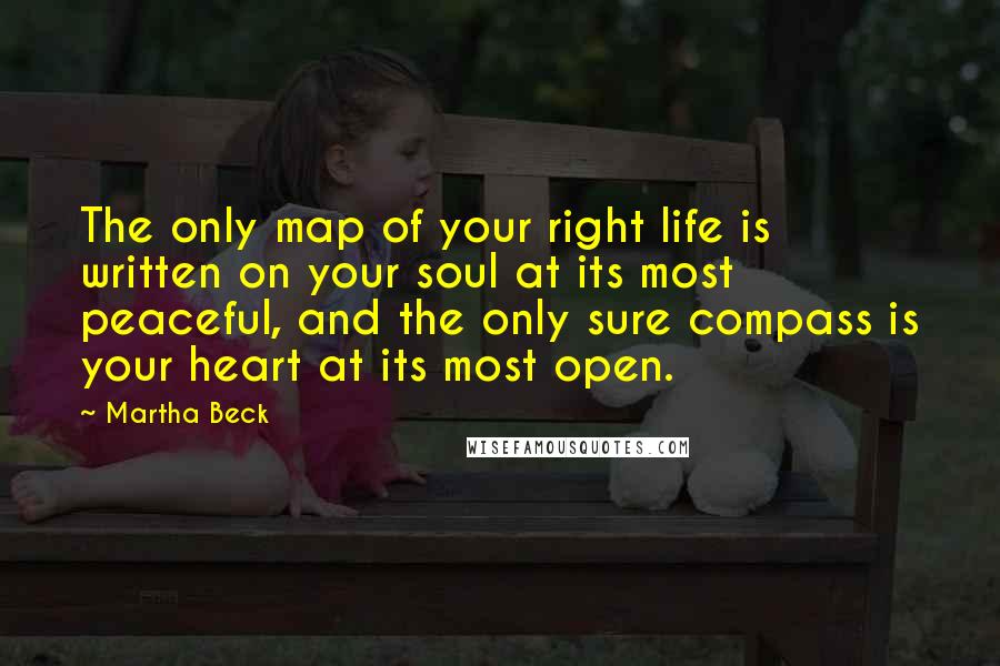 Martha Beck Quotes: The only map of your right life is written on your soul at its most peaceful, and the only sure compass is your heart at its most open.