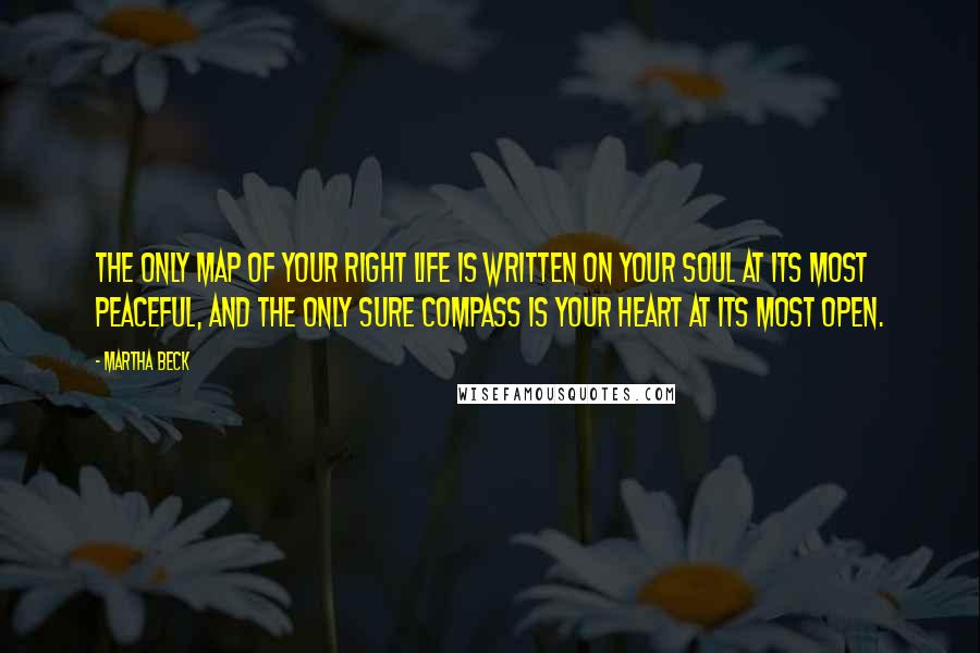 Martha Beck Quotes: The only map of your right life is written on your soul at its most peaceful, and the only sure compass is your heart at its most open.
