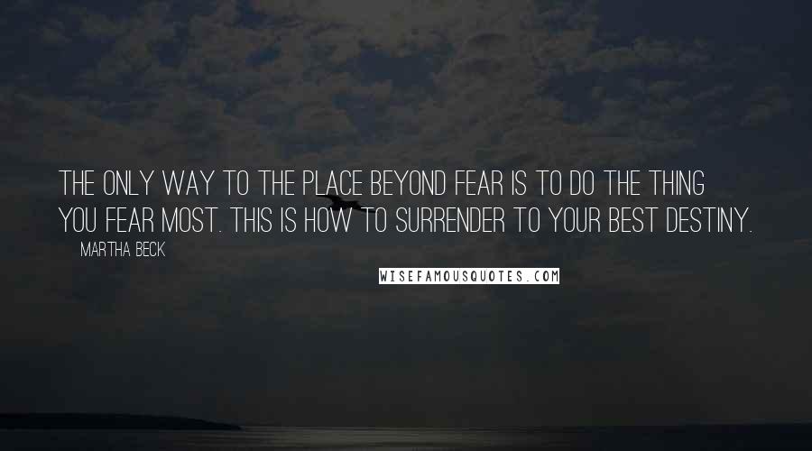 Martha Beck Quotes: The only way to the Place beyond Fear is to do the thing you fear most. This is how to surrender to your best destiny.