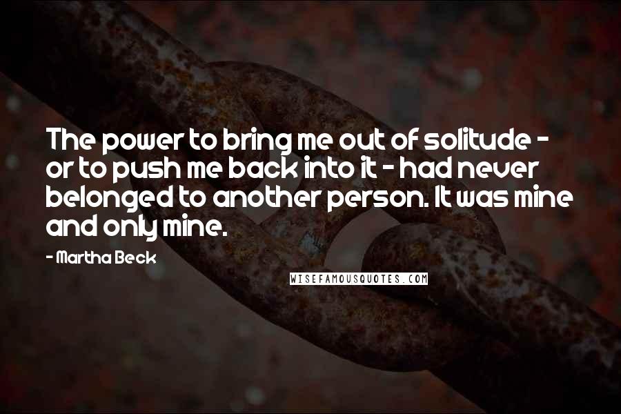 Martha Beck Quotes: The power to bring me out of solitude - or to push me back into it - had never belonged to another person. It was mine and only mine.