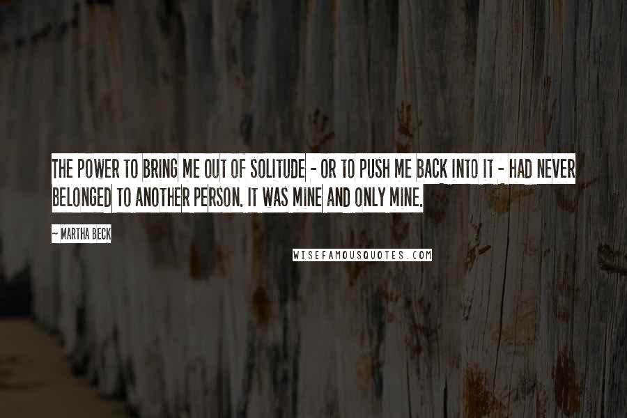 Martha Beck Quotes: The power to bring me out of solitude - or to push me back into it - had never belonged to another person. It was mine and only mine.