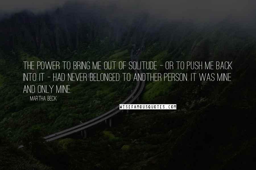 Martha Beck Quotes: The power to bring me out of solitude - or to push me back into it - had never belonged to another person. It was mine and only mine.