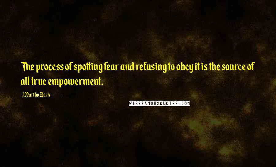 Martha Beck Quotes: The process of spotting fear and refusing to obey it is the source of all true empowerment.